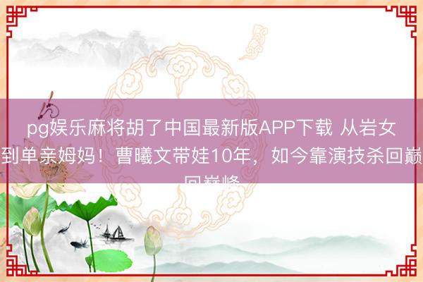 pg娱乐麻将胡了中国最新版APP下载 从岩女郎到单亲姆妈!曹曦文带娃10年,如今靠演技杀回巅峰