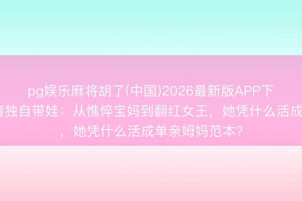 pg娱乐麻将胡了(中国)2026最新版APP下载 仳离4年吴倩独自带娃:从憔悴宝妈到翻红女王,她凭什么活成单亲姆妈范本?