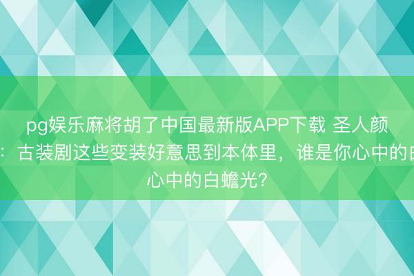 pg娱乐麻将胡了中国最新版APP下载 圣人颜值大赏：古装剧这些变装好意思到本体里，谁是你心中的白蟾光？