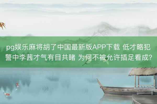 pg娱乐麻将胡了中国最新版APP下载 低才略犯警中李茜才气有目共睹 为何不被允许插足看成？