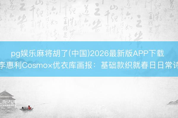 pg娱乐麻将胡了(中国)2026最新版APP下载 李惠利Cosmo×优衣库画报:基础款织就春日日常诗