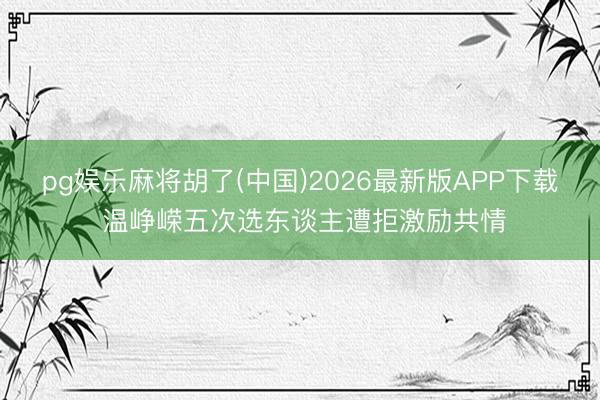 pg娱乐麻将胡了(中国)2026最新版APP下载 温峥嵘五次选东谈主遭拒激励共情