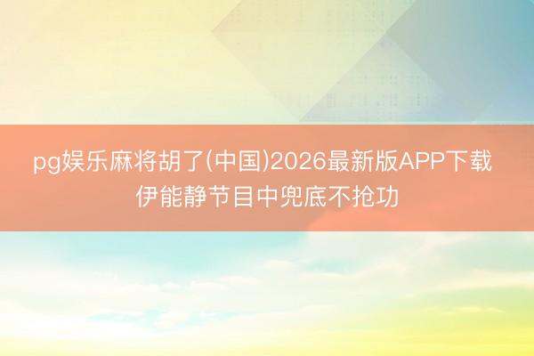 pg娱乐麻将胡了(中国)2026最新版APP下载 伊能静节目中兜底不抢功