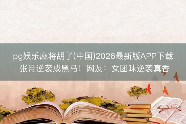 pg娱乐麻将胡了(中国)2026最新版APP下载 张月逆袭成黑马！网友：女团味逆袭真香
