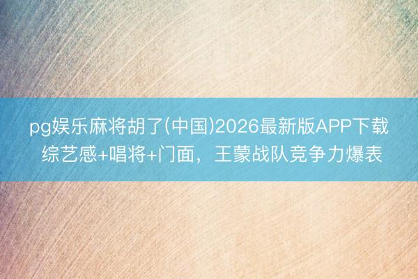 pg娱乐麻将胡了(中国)2026最新版APP下载 综艺感+唱将+门面,王蒙战队竞争力爆表