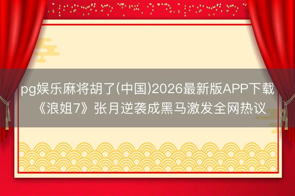 pg娱乐麻将胡了(中国)2026最新版APP下载 《浪姐7》张月逆袭成黑马激发全网热议