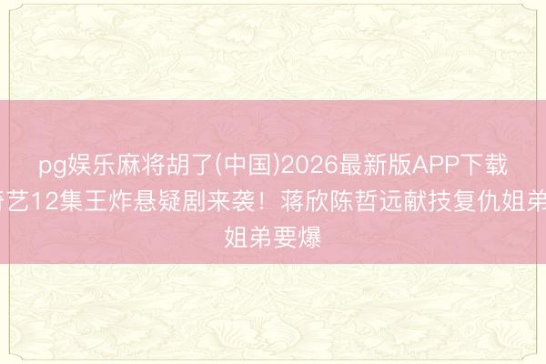pg娱乐麻将胡了(中国)2026最新版APP下载 爱奇艺12集王炸悬疑剧来袭！蒋欣陈哲远献技复仇姐弟要爆