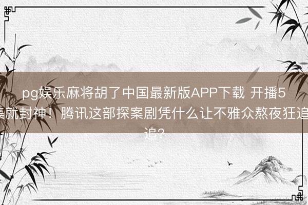 pg娱乐麻将胡了中国最新版APP下载 开播5集就封神！腾讯这部探案剧凭什么让不雅众熬夜狂追？