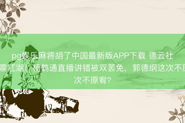 pg娱乐麻将胡了中国最新版APP下载 德云社家法震江湖！杨鹤通直播讲错被双罢免，郭德纲这次不原宥？