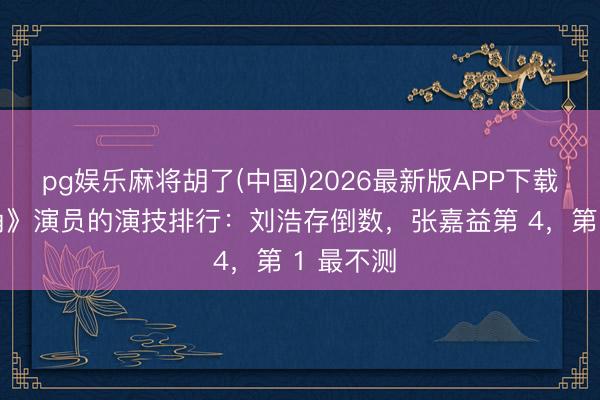 pg娱乐麻将胡了(中国)2026最新版APP下载 给《主角》演员的演技排行：刘浩存倒数，张嘉益第 4，第 1 最不测