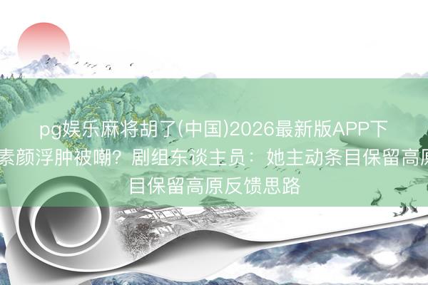 pg娱乐麻将胡了(中国)2026最新版APP下载 章子怡素颜浮肿被嘲？剧组东谈主员：她主动条目保留高原反馈思路