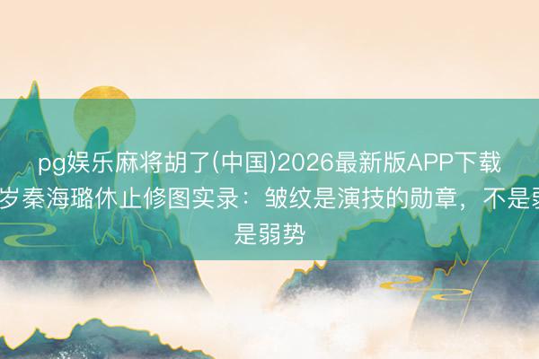 pg娱乐麻将胡了(中国)2026最新版APP下载 50岁秦海璐休止修图实录:皱纹是演技的勋章,不是弱势
