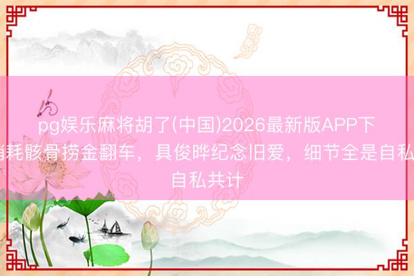 pg娱乐麻将胡了(中国)2026最新版APP下载 销耗骸骨捞金翻车，具俊晔纪念旧爱，细节全是自私共计