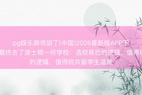 pg娱乐麻将胡了(中国)2026最新版APP下载 钟丽缇儿子最终去了波士顿一所学校：选校背后的逻辑，值得统共留学生温雅