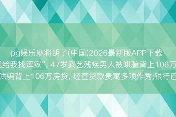 pg娱乐麻将胡了(中国)2026最新版APP下载 “他说买109平屋子, 就给我找浑家”, 47岁武艺残疾男人被哄骗背上106万房贷, 经查贷款贵寓多项作秀;银行已撤诉无需还贷
