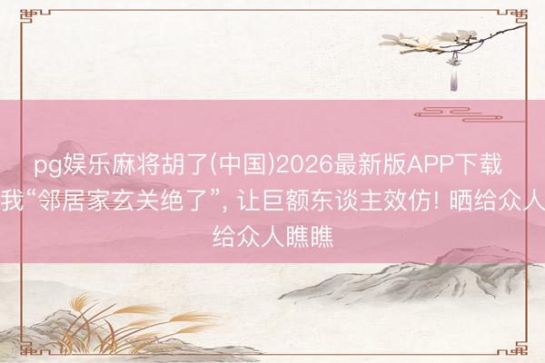 pg娱乐麻将胡了(中国)2026最新版APP下载 发现我“邻居家玄关绝了”，<a href=