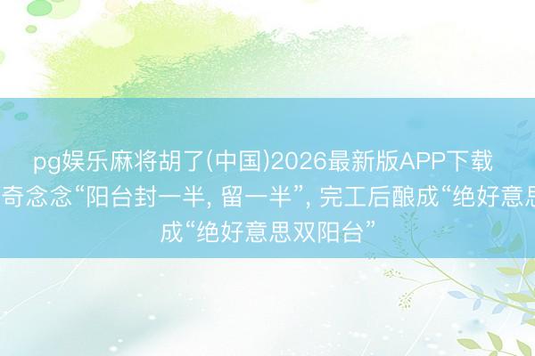 pg娱乐麻将胡了(中国)2026最新版APP下载 老爸突发奇念念“阳台封一半， 留一半”，<a href=