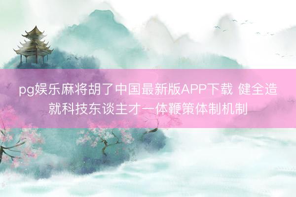 pg娱乐麻将胡了中国最新版APP下载 健全造就科技东谈主才一体鞭策体制机制