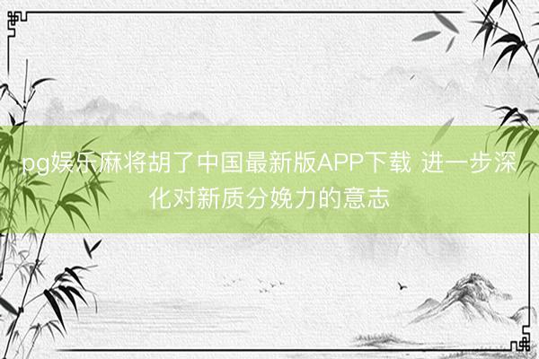 pg娱乐麻将胡了中国最新版APP下载 进一步深化对新质分娩力的意志