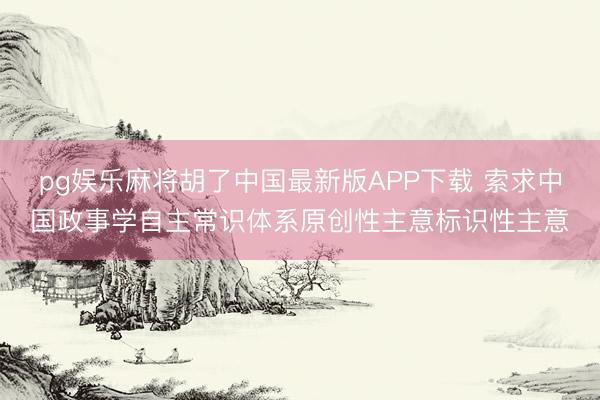 pg娱乐麻将胡了中国最新版APP下载 索求中国政事学自主常识体系原创性主意标识性主意