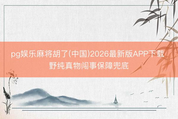 pg娱乐麻将胡了(中国)2026最新版APP下载 野纯真物闯事保障兜底