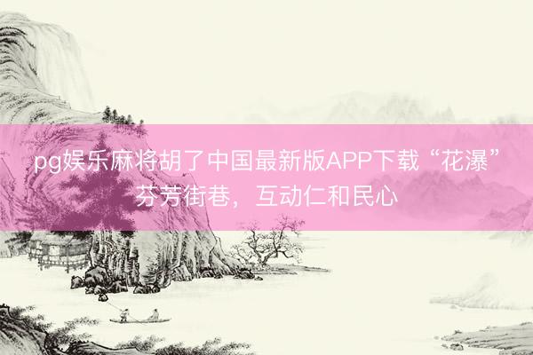 pg娱乐麻将胡了中国最新版APP下载 “花瀑”芬芳街巷，互动仁和民心