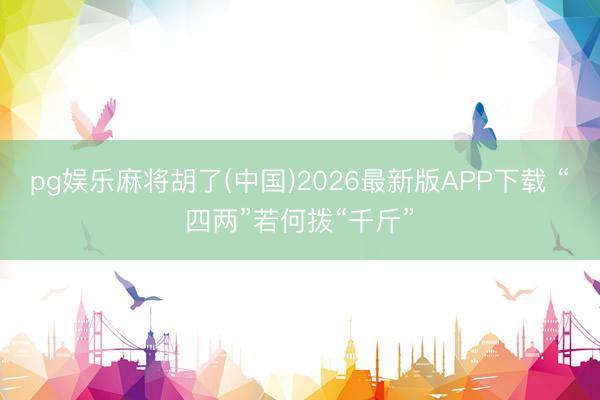 pg娱乐麻将胡了(中国)2026最新版APP下载 “四两”若何拨“千斤”