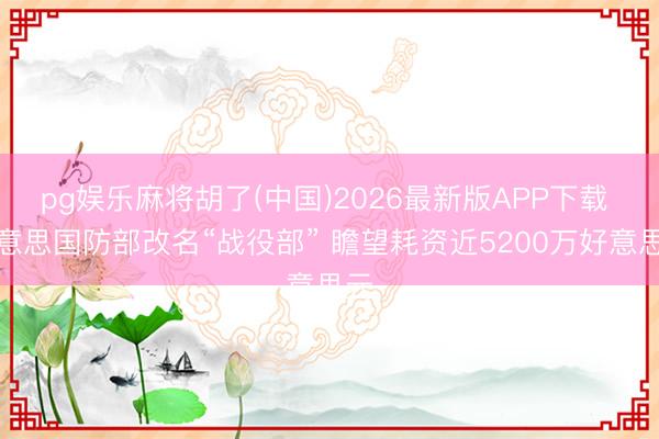 pg娱乐麻将胡了(中国)2026最新版APP下载 好意思国防部改名“战役部” 瞻望耗资近5200万好意思元