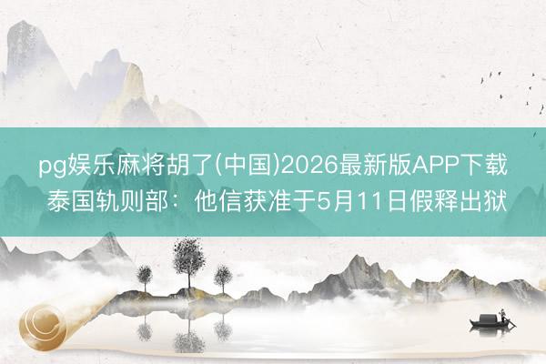 pg娱乐麻将胡了(中国)2026最新版APP下载 泰国轨则部：他信获准于5月11日假释出狱