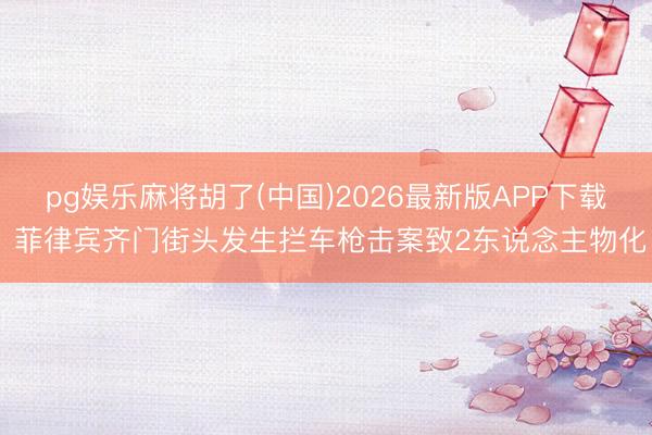 pg娱乐麻将胡了(中国)2026最新版APP下载 菲律宾齐门街头发生拦车枪击案致2东说念主物化