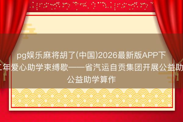pg娱乐麻将胡了(中国)2026最新版APP下载 十二年爱心助学束缚歇——省汽运自贡集团开展公益助学算作