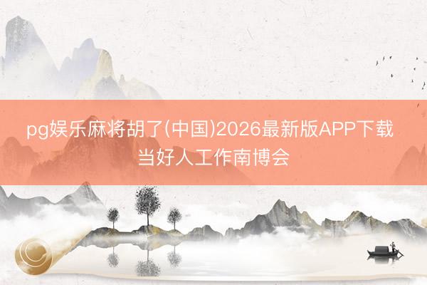 pg娱乐麻将胡了(中国)2026最新版APP下载 当好人工作南博会