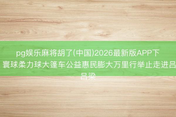 pg娱乐麻将胡了(中国)2026最新版APP下载 寰球柔力球大篷车公益惠民膨大万里行举止走进吕梁