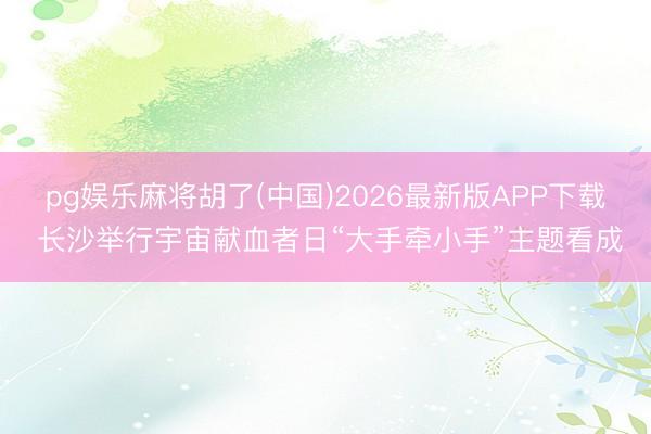 pg娱乐麻将胡了(中国)2026最新版APP下载 长沙举行宇宙献血者日“大手牵小手”主题看成