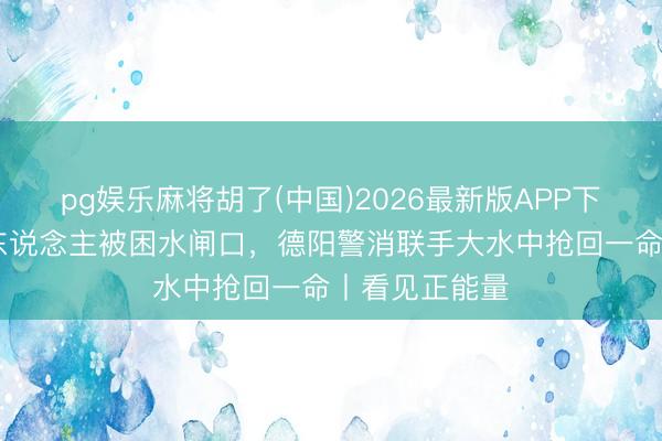 pg娱乐麻将胡了(中国)2026最新版APP下载 躁急！老东说念主被困水闸口，德阳警消联手大水中抢回一命丨看见正能量