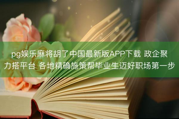 pg娱乐麻将胡了中国最新版APP下载 政企聚力搭平台 各地精确施策帮毕业生迈好职场第一步