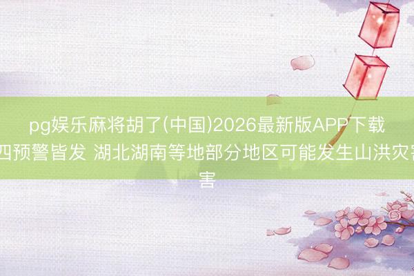 pg娱乐麻将胡了(中国)2026最新版APP下载 四预警皆发 湖北湖南等地部分地区可能发生山洪灾害