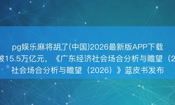 pg娱乐麻将胡了(中国)2026最新版APP下载 本年广东GDP有望破15.5万亿元，《广东经济社会场合分析与瞻望（2026）》蓝皮书发布