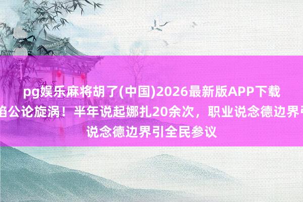 pg娱乐麻将胡了(中国)2026最新版APP下载 李选取再陷公论旋涡！半年说起娜扎20余次，职业说念德边界引全民参议