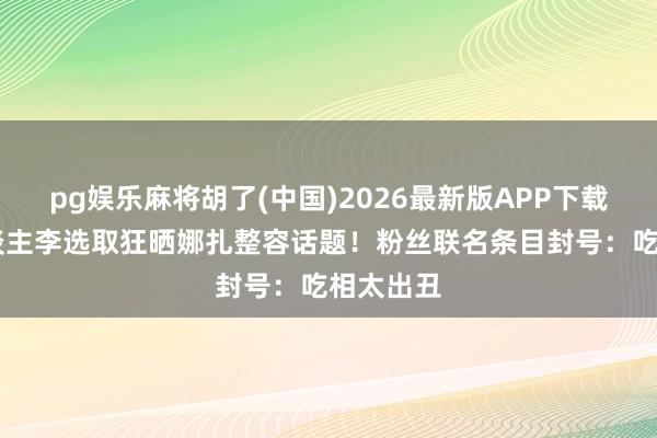pg娱乐麻将胡了(中国)2026最新版APP下载 前牙东谈主李选取狂晒娜扎整容话题！粉丝联名条目封号：吃相太出丑