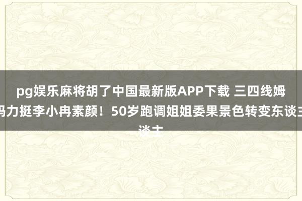 pg娱乐麻将胡了中国最新版APP下载 三四线姆妈力挺李小冉素颜！50岁跑调姐姐委果景色转变东谈主