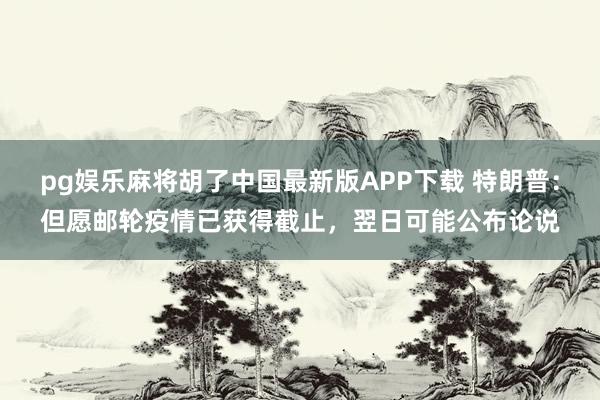 pg娱乐麻将胡了中国最新版APP下载 特朗普：但愿邮轮疫情已获得截止，翌日可能公布论说