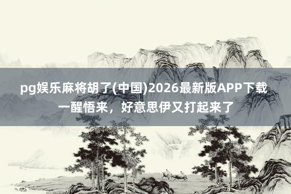 pg娱乐麻将胡了(中国)2026最新版APP下载 一醒悟来，好意思伊又打起来了