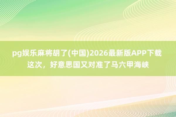 pg娱乐麻将胡了(中国)2026最新版APP下载 这次,好意思国又对准了马六甲海峡