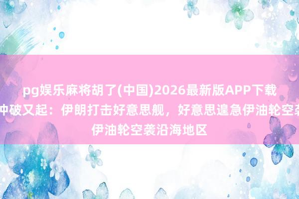 pg娱乐麻将胡了(中国)2026最新版APP下载 各执一词冲破又起：伊朗打击好意思舰，好意思遑急伊油轮空袭沿海地区