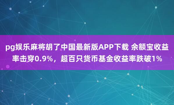 pg娱乐麻将胡了中国最新版APP下载 余额宝收益率击穿0.9%，超百只货币基金收益率跌破1%