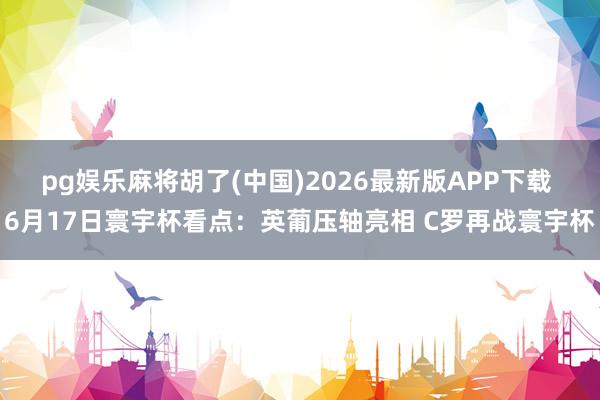 pg娱乐麻将胡了(中国)2026最新版APP下载 6月17日寰宇杯看点：英葡压轴亮相 C罗再战寰宇杯