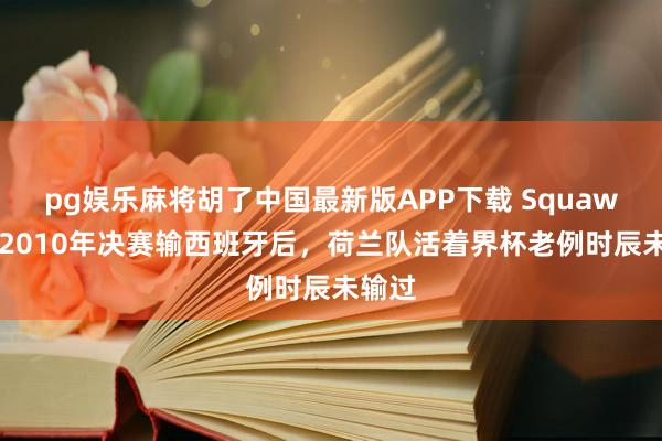 pg娱乐麻将胡了中国最新版APP下载 Squawka：2010年决赛输西班牙后，荷兰队活着界杯老例时辰未输过