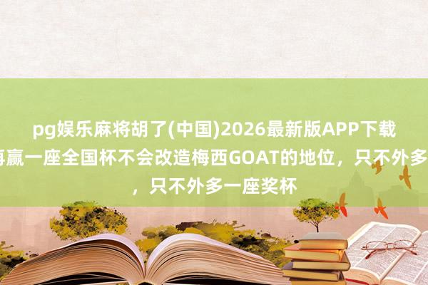 pg娱乐麻将胡了(中国)2026最新版APP下载 伊布：再赢一座全国杯不会改造梅西GOAT的地位，只不外多一座奖杯