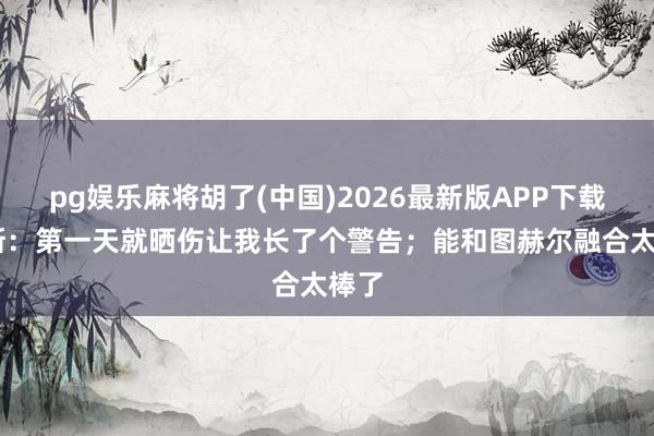 pg娱乐麻将胡了(中国)2026最新版APP下载 赖斯：第一天就晒伤让我长了个警告；能和图赫尔融合太棒了